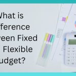 What is Difference Between Fixed and Flexible Budget?